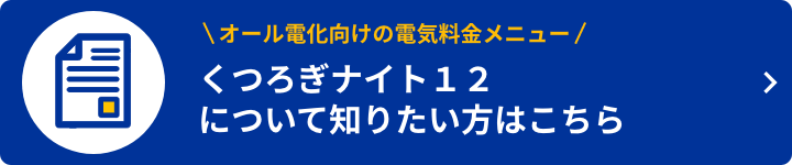 オール電化向けの電気料金メニュー（くつろぎナイト12）について知りたい方はこちら