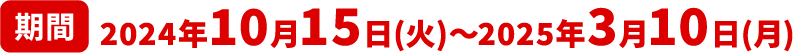 期間：2024年10月15日（火）～2025年3月10日（月）