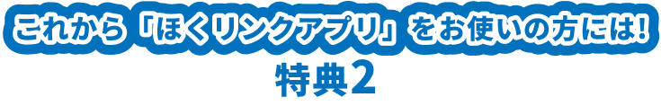 これからアプリをお使いの方には！特典2