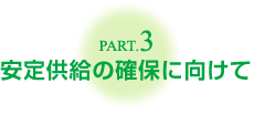 Part.3 安定供給の確保に向けて