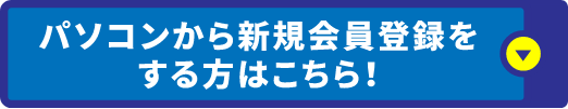 パソコンから新規会員登録をする方はこちら！