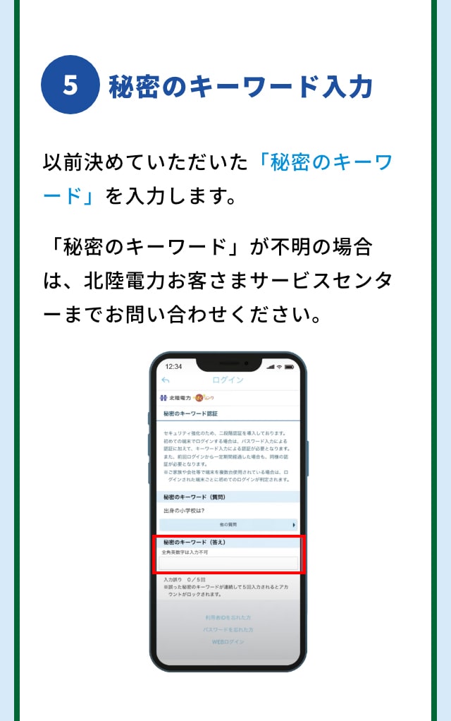 5 秘密のキーワード入力 以前決めていただいた「秘密のキーワード」を入力します。「秘密のキーワード」が不明の場合は、北陸電力お客さまサービスセンターまでお問い合わせください。