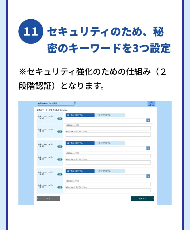 11 セキュリティのため、秘密のキーワードを3つ設定 ※セキュリティ強化のための仕組み（２段階認証）となります。