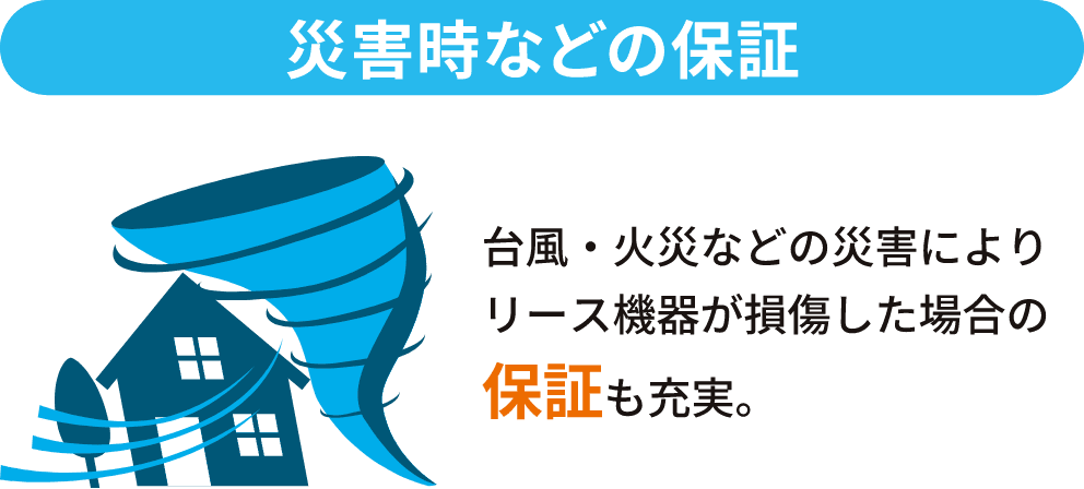 台風・火災などの災害によりリース機器が損傷した場合の保証も充実。