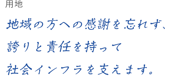 用地　地域の方への感謝を忘れず、誇りと責任を持って社会インフラを支えます。