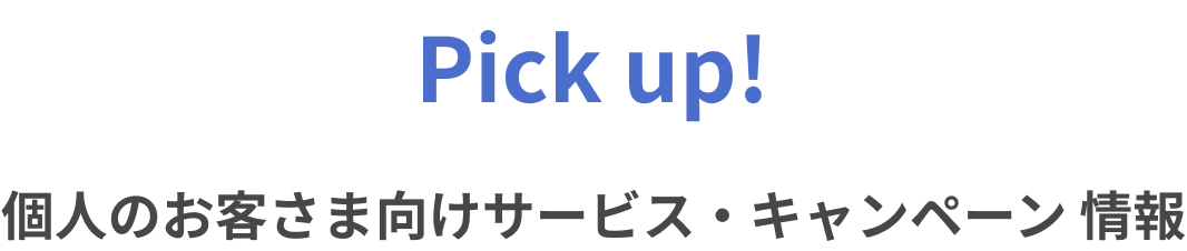 Pick up! 個人のお客様向けサービス・キャンペーン情報