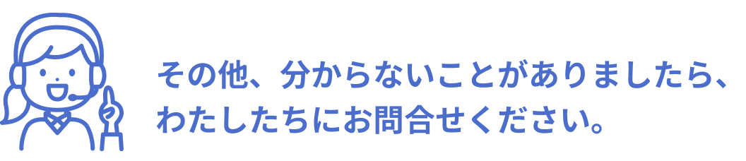 その他、分からないことがありましたら、わたしたちにお問合せください。